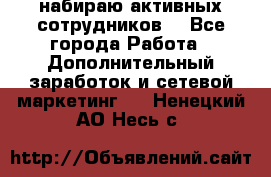 набираю активных сотрудников  - Все города Работа » Дополнительный заработок и сетевой маркетинг   . Ненецкий АО,Несь с.